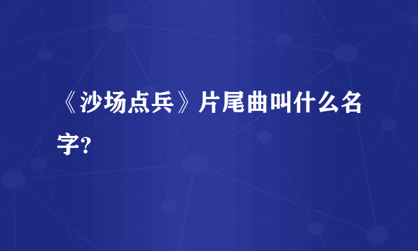 《沙场点兵》片尾曲叫什么名字？