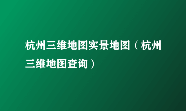 杭州三维地图实景地图（杭州三维地图查询）