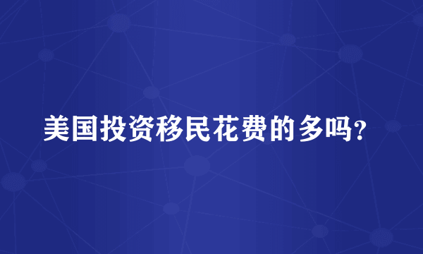 美国投资移民花费的多吗？