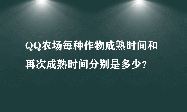 QQ农场每种作物成熟时间和再次成熟时间分别是多少？