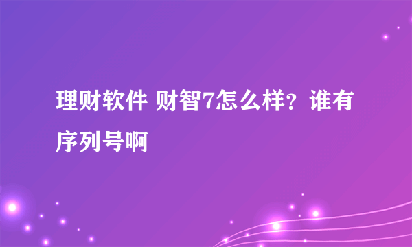 理财软件 财智7怎么样？谁有序列号啊