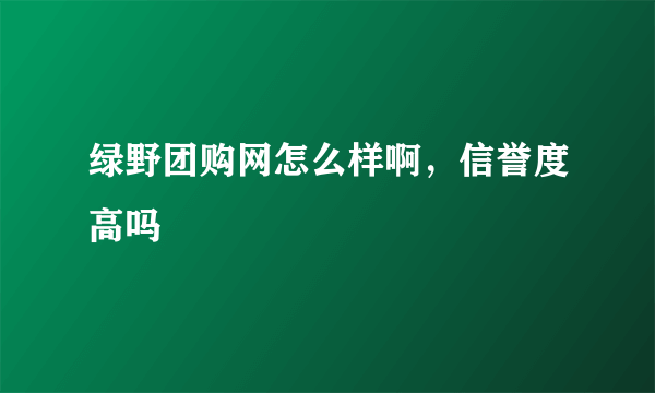 绿野团购网怎么样啊，信誉度高吗