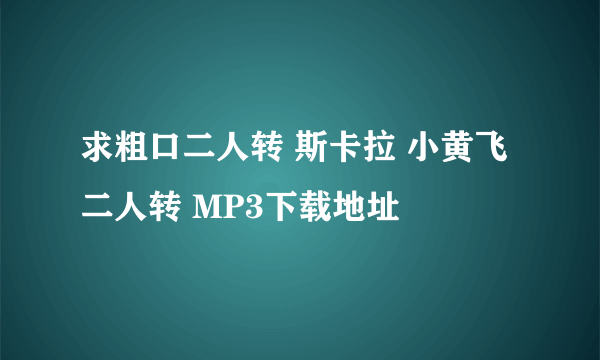 求粗口二人转 斯卡拉 小黄飞 二人转 MP3下载地址