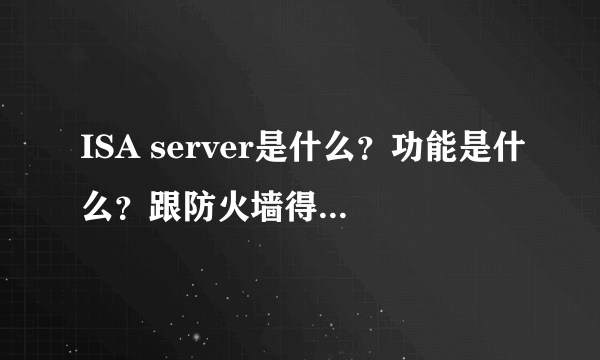 ISA server是什么？功能是什么？跟防火墙得区别是什么？