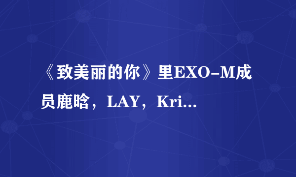 《致美丽的你》里EXO-M成员鹿晗，LAY，Kris在哪几集里出演？