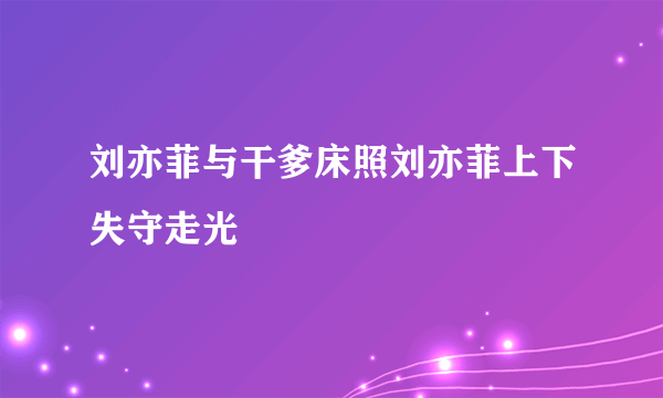 刘亦菲与干爹床照刘亦菲上下失守走光