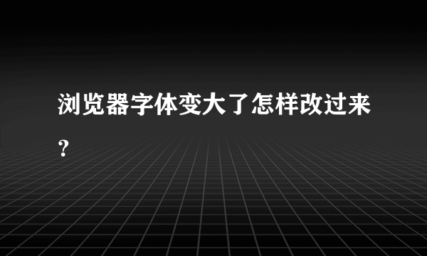 浏览器字体变大了怎样改过来？