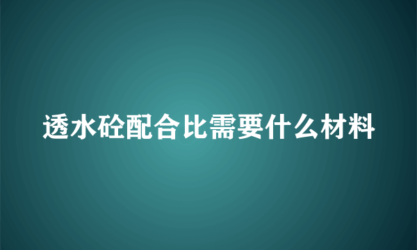 透水砼配合比需要什么材料