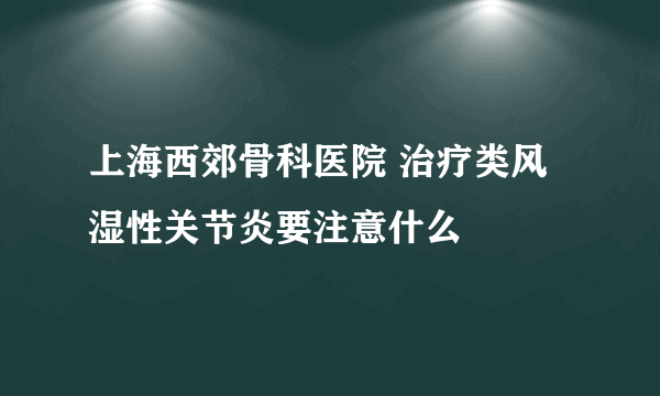 上海西郊骨科医院 治疗类风湿性关节炎要注意什么