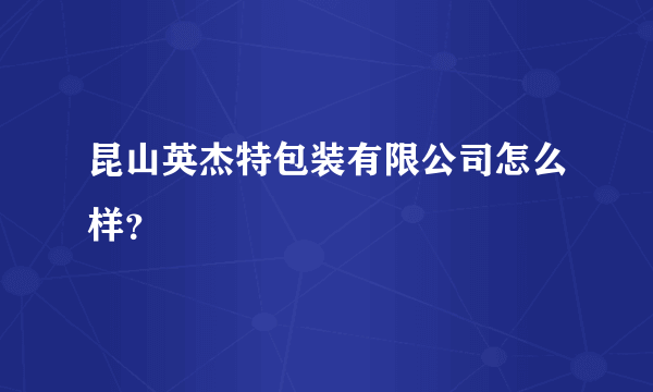 昆山英杰特包装有限公司怎么样？