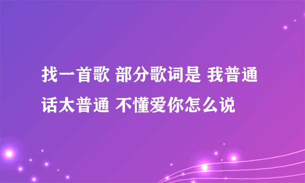 找一首歌 部分歌词是 我普通话太普通 不懂爱你怎么说