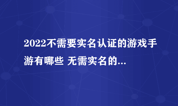 2022不需要实名认证的游戏手游有哪些 无需实名的手游推荐