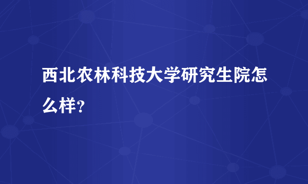 西北农林科技大学研究生院怎么样？