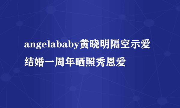 angelababy黄晓明隔空示爱结婚一周年晒照秀恩爱