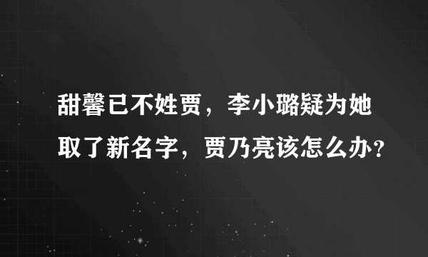 甜馨已不姓贾，李小璐疑为她取了新名字，贾乃亮该怎么办？