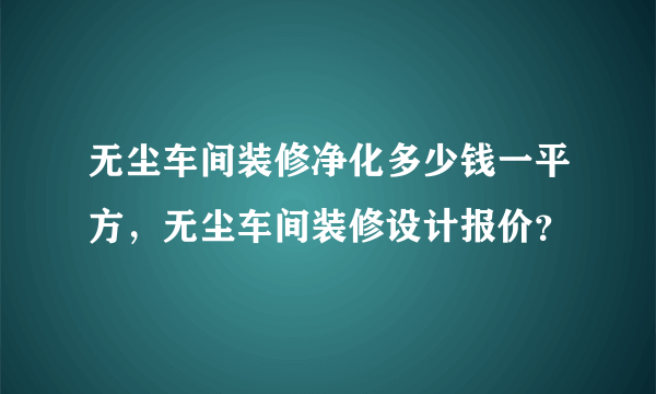 无尘车间装修净化多少钱一平方，无尘车间装修设计报价？