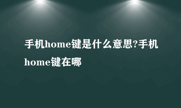 手机home键是什么意思?手机home键在哪