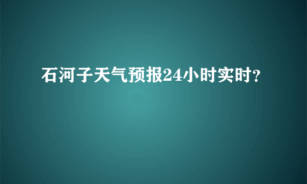 石河子天气预报24小时实时？