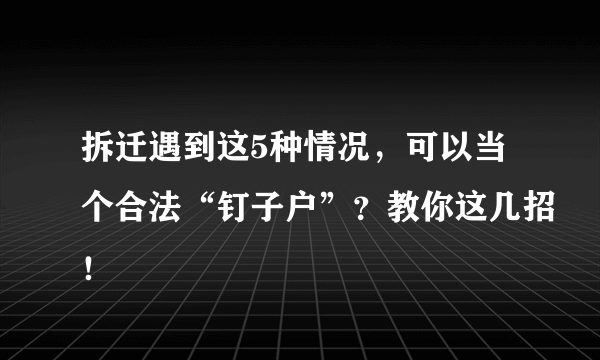 拆迁遇到这5种情况，可以当个合法“钉子户”？教你这几招！