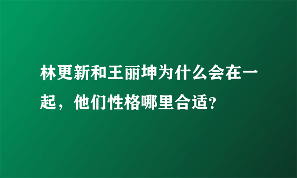 林更新和王丽坤为什么会在一起，他们性格哪里合适？