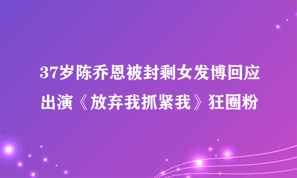 37岁陈乔恩被封剩女发博回应出演《放弃我抓紧我》狂圈粉