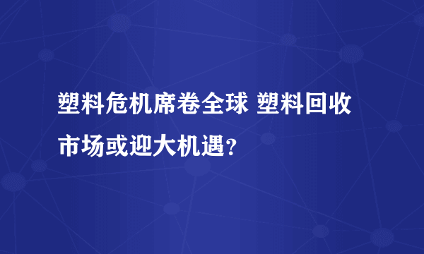 塑料危机席卷全球 塑料回收市场或迎大机遇？