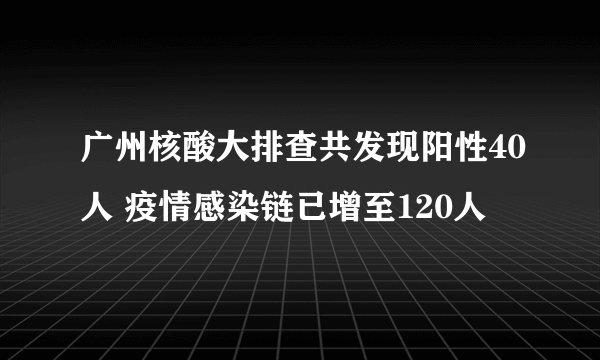 广州核酸大排查共发现阳性40人 疫情感染链已增至120人