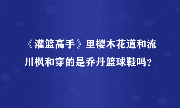 《灌篮高手》里樱木花道和流川枫和穿的是乔丹篮球鞋吗？