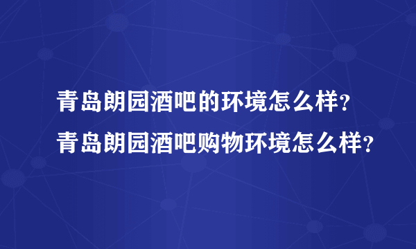 青岛朗园酒吧的环境怎么样？青岛朗园酒吧购物环境怎么样？