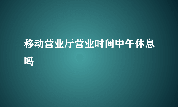 移动营业厅营业时间中午休息吗