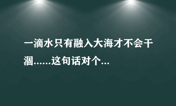 一滴水只有融入大海才不会干涸......这句话对个人和集体的关系理解正确吗