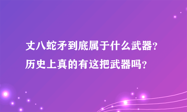 丈八蛇矛到底属于什么武器？历史上真的有这把武器吗？