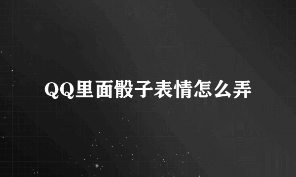 QQ里面骰子表情怎么弄