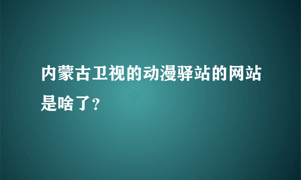 内蒙古卫视的动漫驿站的网站是啥了？