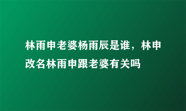 林雨申老婆杨雨辰是谁，林申改名林雨申跟老婆有关吗