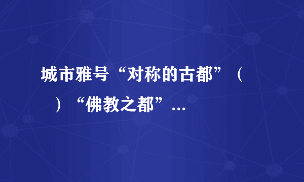 城市雅号“对称的古都”（      ）“佛教之都”（      ）“沙漠古都”（      ）  “音乐之都”（      ）“绿色首都”（      ）“花都”    （      ）    “雾都”  （      ）“狮城”    （      ）“水城”    （      ）