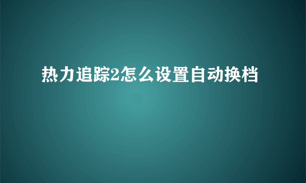 热力追踪2怎么设置自动换档