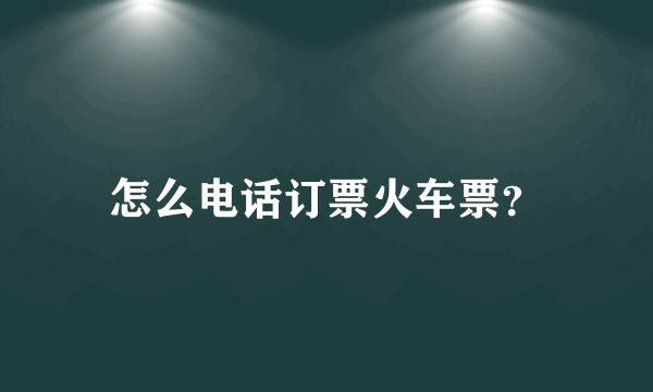 怎么电话订票火车票？