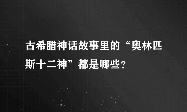 古希腊神话故事里的“奥林匹斯十二神”都是哪些？