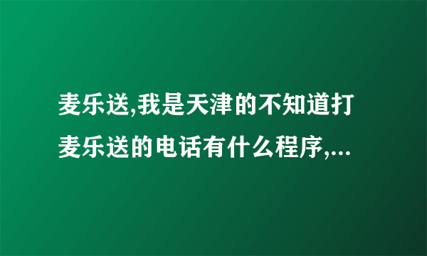 麦乐送,我是天津的不知道打麦乐送的电话有什么程序,怎么点,又没有菜单