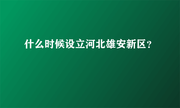 什么时候设立河北雄安新区？