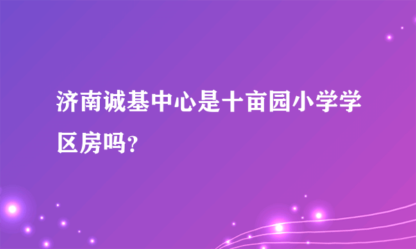 济南诚基中心是十亩园小学学区房吗？