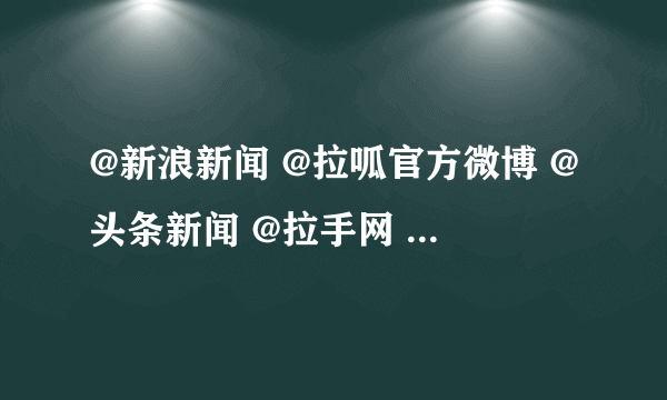 @新浪新闻 @拉呱官方微博 @头条新闻 @拉手网 @小么哥 ？