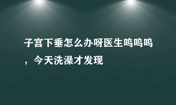 子宫下垂怎么办呀医生呜呜呜，今天洗澡才发现