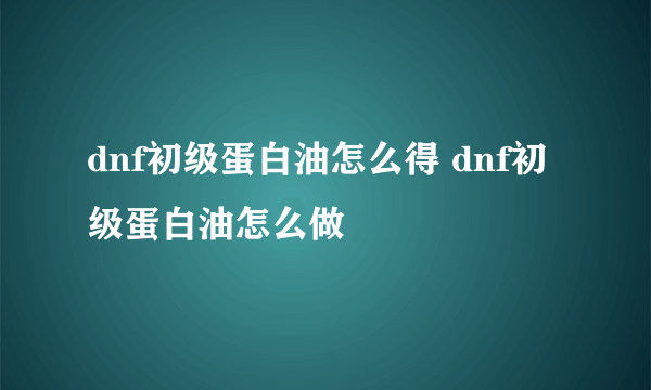 dnf初级蛋白油怎么得 dnf初级蛋白油怎么做