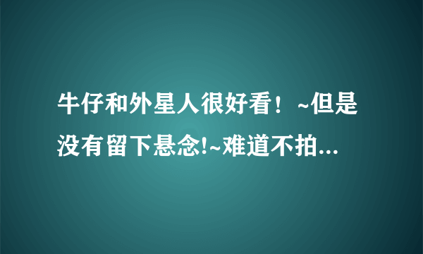 牛仔和外星人很好看！~但是没有留下悬念!~难道不拍第二部吗？？