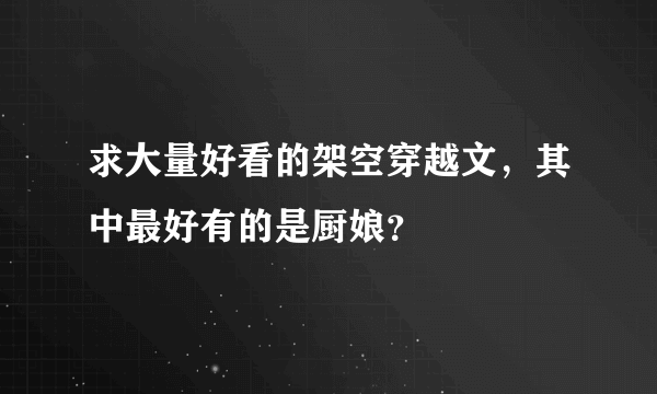 求大量好看的架空穿越文，其中最好有的是厨娘？