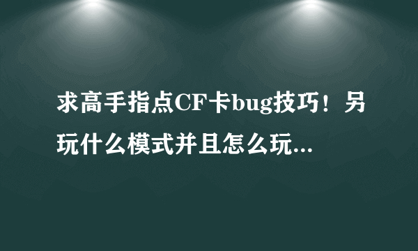 求高手指点CF卡bug技巧！另玩什么模式并且怎么玩加GP点最多！