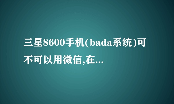 三星8600手机(bada系统)可不可以用微信,在哪下载?