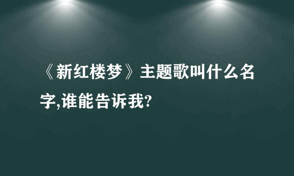 《新红楼梦》主题歌叫什么名字,谁能告诉我?